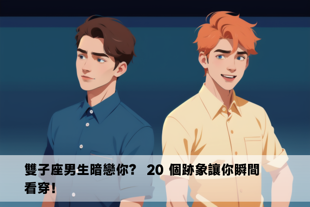 雙子座男生暗戀你？ 20 個跡象讓你瞬間看穿！