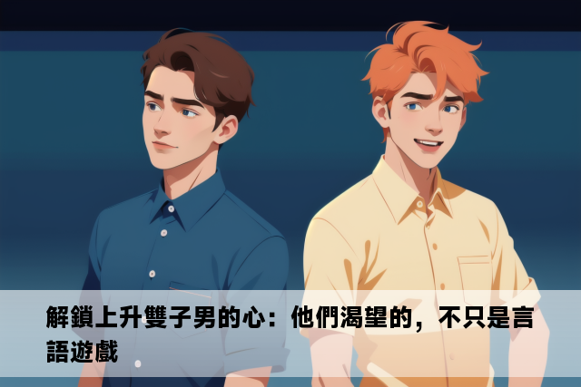 解鎖上升雙子男的心：他們渴望的，不只是言語遊戲